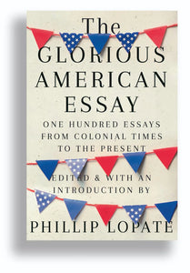 The Glorious American Essay,  One Hundred Essays from Colonial Times to the Present, edited by  Phillip Lopate