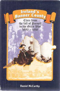 Ireland's Banner County: Clare from the fall of Parnell to the Great War, 1890 to 1918.