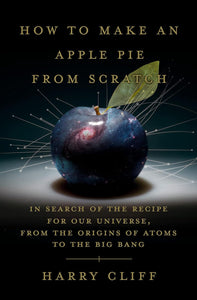 How to Make an Apple Pie from Scratch: In Search of the Recipe for Our Universe, from the Origins of Atoms to the Big Bang