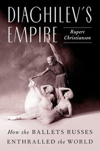 Diaghilev's Empire: How the Ballets Russes Enthralled the World
