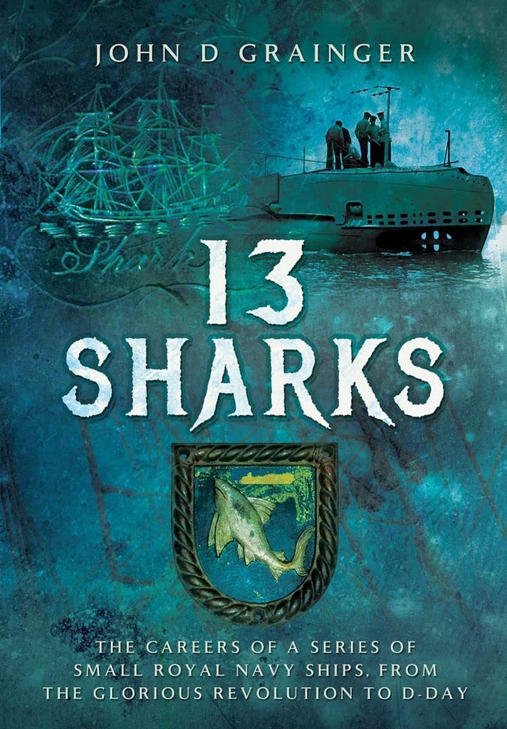 13 Sharks: The Careers of a series of small Royal Navy Ships, from the Glorious Revolution to D-Day, by John D. Grainger