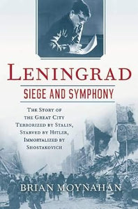Leningrad: Siege and Symphony: The Story of the Great City Terrorized by Stalin, Starved by Hitler, Immortalized by Shostakovich, by  Brian Moynahan
