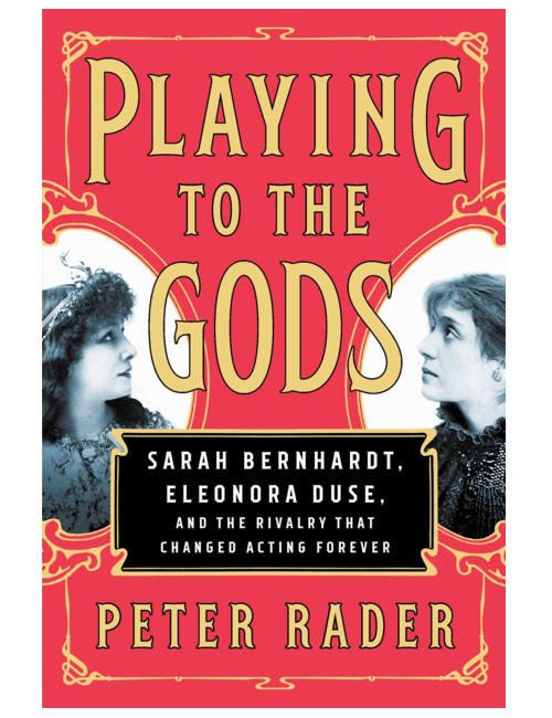 Playing to the Gods: Sarah Bernhardt, Eleonora Duse, and the Rivalry That Changed Acting Forever, by Peter Rader