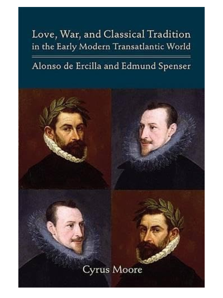 Love, War, and Classical Tradition in the Early Modern Transatlantic World: Alonso de Ercilla and Edmund Spenser, by Cyrus Moore