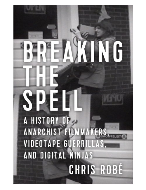 Breaking the Spell: A History of Anarchist Filmmakers, Videotape Guerrillas, and Digital Ninjas, by Chris Robé
