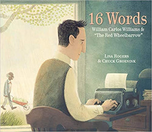 16 Words: William Carlos Williams & "The Red Wheelbarrow", by Lisa Rogers and Chuck Groenink