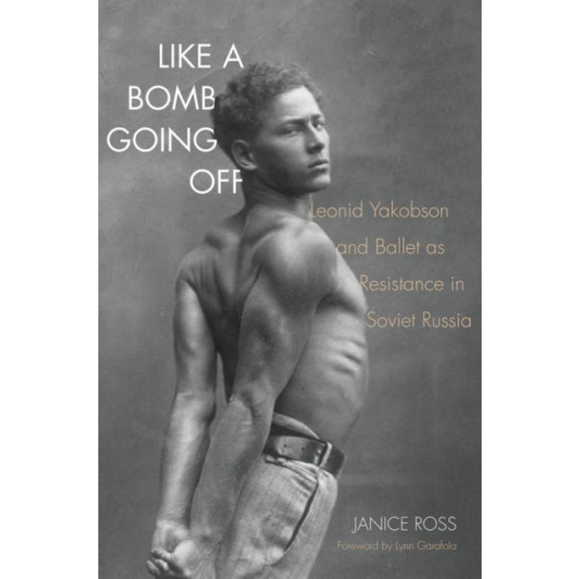 Like a Bomb Going Off: Leonid Yakobson and Ballet as Resistance in Soviet Russia, by by Janice Ross,