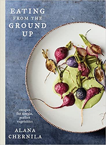 Eating from the Ground Up: Recipes for Simple, Perfect Vegetables: A Cookbook by  Alana Chernila