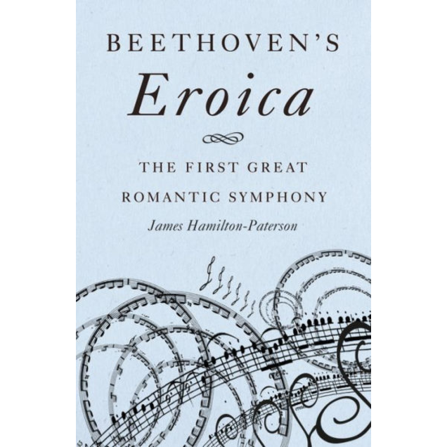Beethoven's Eroica: The First Great Romantic Symphony, by James Hamilton-Paterson