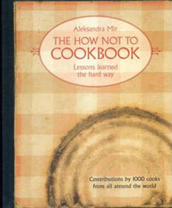 The How Not to Cookbook : Lessons Learned the Hard Way, by Aleksandra Mir