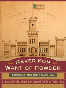 Never For Want Of Powder: The Confederate Powder Works in Augusta, Georgia, by C. L. Bragg