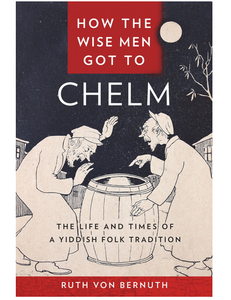 How the Wise Men Got to Chelm: The Life and Times of a Yiddish Folk Tradition, by Ruth von Bernuth