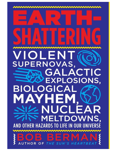 Earth-Shattering: Violent Supernovas, Galactic Explosions, Biological Mayhem, Nuclear Meltdowns, and Other Hazards to Life in Our Universe, by Bob Berman