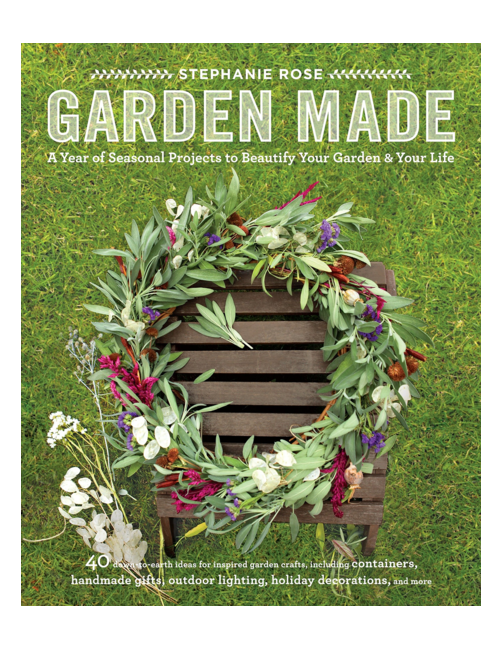 Garden Made : A Year of Seasonal Projects to Beautify Your Garden and Your Life, by Stephanie Rose