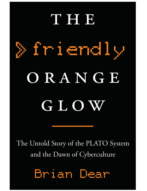 The Friendly Orange Glow: The Untold Story of the PLATO System and the Dawn of Cyberculture, by Brian Dear