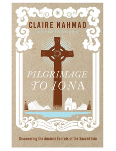 Pilgrimage to Iona: Discovering the Ancient Secrets of the Sacred Isle, by Claire Nahmad