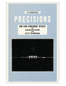 Precisions on the Present State of Architecture and City Planning, by Le Corbusier