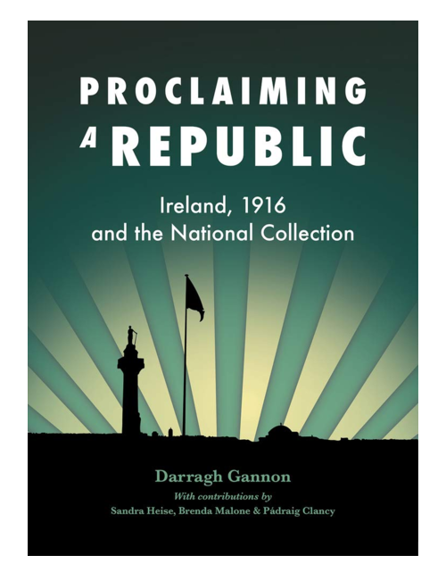 Proclaiming a Republic: Ireland, 1916, and the National Collection, by Darragh Gannon