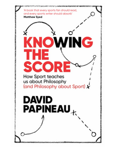 Knowing the Score: How Sport teaches us about Philosophy (and Philosophy about Sport), by David Papineau