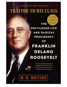 Traitor to His Class: The Privileged Life and Radical Presidency of Franklin Delano Roosevelt, by H. W. Brands
