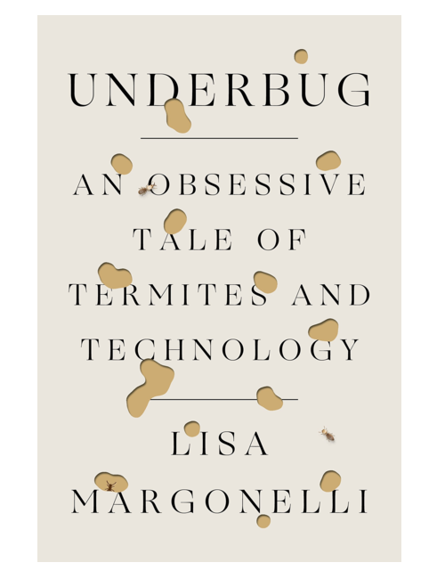 Underbug: An Obsessive Tale of Termites and Technology,by Lisa Margonelli