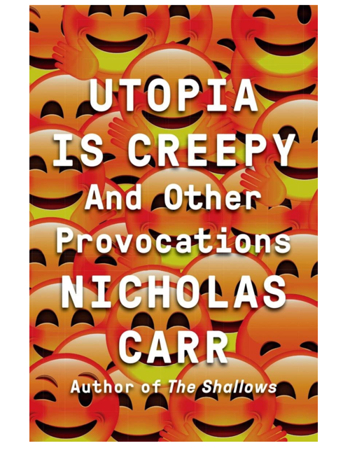 Utopia Is Creepy: And Other Provocations, by Nicholas Carr